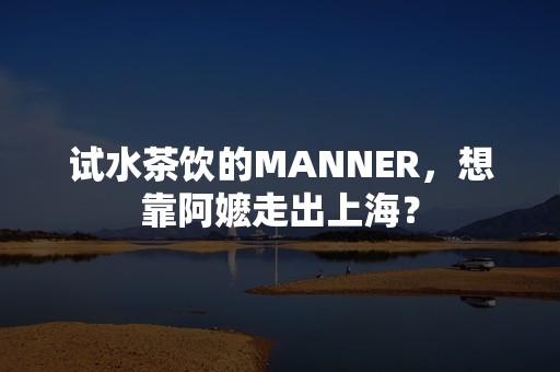 试水茶饮的MANNER，想靠阿嬷走出上海？