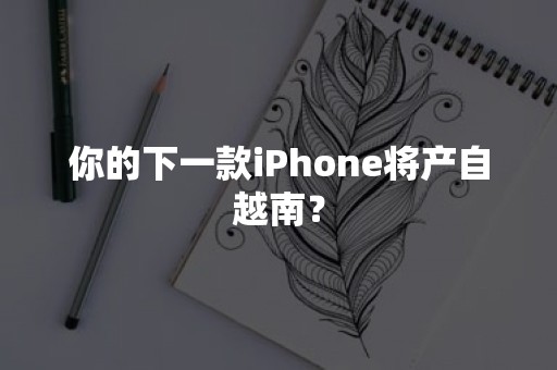 你的下一款iPhone将产自越南？